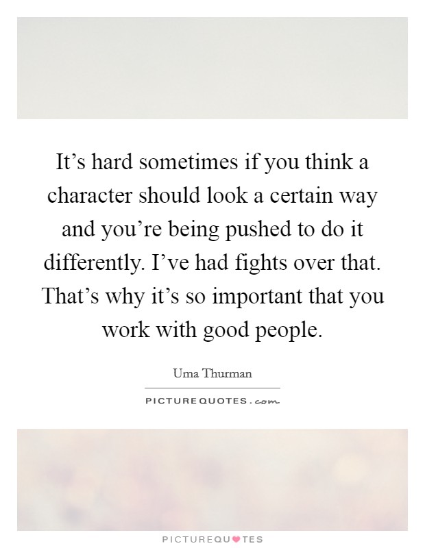 It's hard sometimes if you think a character should look a certain way and you're being pushed to do it differently. I've had fights over that. That's why it's so important that you work with good people. Picture Quote #1