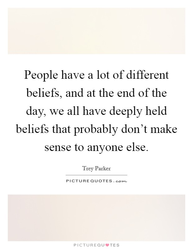 People have a lot of different beliefs, and at the end of the day, we all have deeply held beliefs that probably don't make sense to anyone else. Picture Quote #1