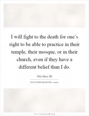 I will fight to the death for one’s right to be able to practice in their temple, their mosque, or in their church, even if they have a different belief than I do Picture Quote #1