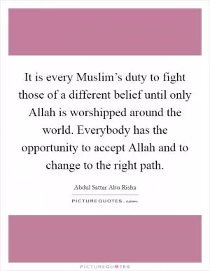 It is every Muslim’s duty to fight those of a different belief until only Allah is worshipped around the world. Everybody has the opportunity to accept Allah and to change to the right path Picture Quote #1