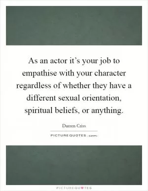 As an actor it’s your job to empathise with your character regardless of whether they have a different sexual orientation, spiritual beliefs, or anything Picture Quote #1