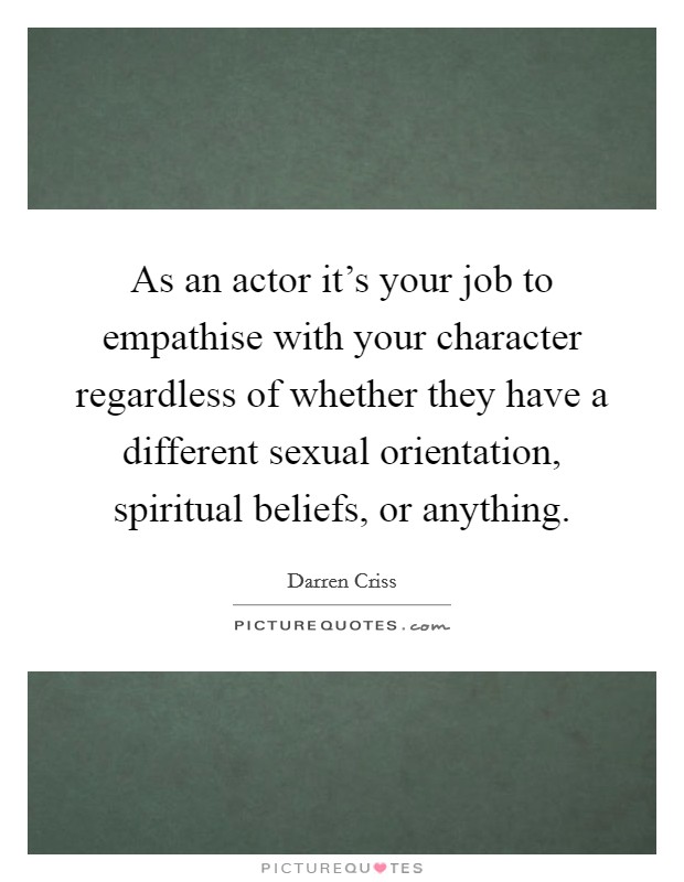 As an actor it's your job to empathise with your character regardless of whether they have a different sexual orientation, spiritual beliefs, or anything. Picture Quote #1