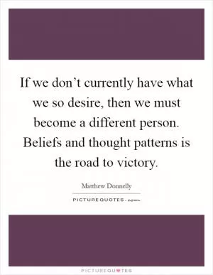 If we don’t currently have what we so desire, then we must become a different person. Beliefs and thought patterns is the road to victory Picture Quote #1