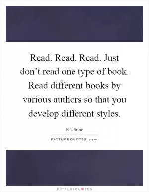 Read. Read. Read. Just don’t read one type of book. Read different books by various authors so that you develop different styles Picture Quote #1