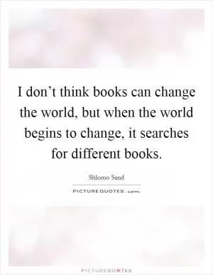 I don’t think books can change the world, but when the world begins to change, it searches for different books Picture Quote #1
