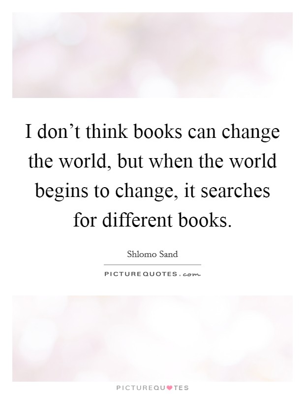 I don't think books can change the world, but when the world begins to change, it searches for different books. Picture Quote #1