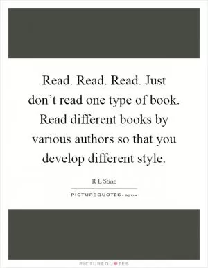 Read. Read. Read. Just don’t read one type of book. Read different books by various authors so that you develop different style Picture Quote #1