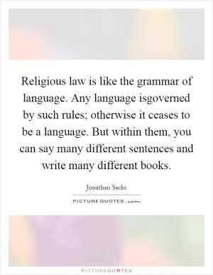 Religious law is like the grammar of language. Any language isgoverned by such rules; otherwise it ceases to be a language. But within them, you can say many different sentences and write many different books Picture Quote #1