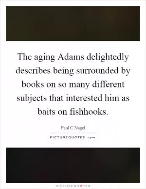The aging Adams delightedly describes being surrounded by books on so many different subjects that interested him as baits on fishhooks Picture Quote #1