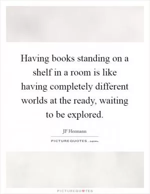Having books standing on a shelf in a room is like having completely different worlds at the ready, waiting to be explored Picture Quote #1