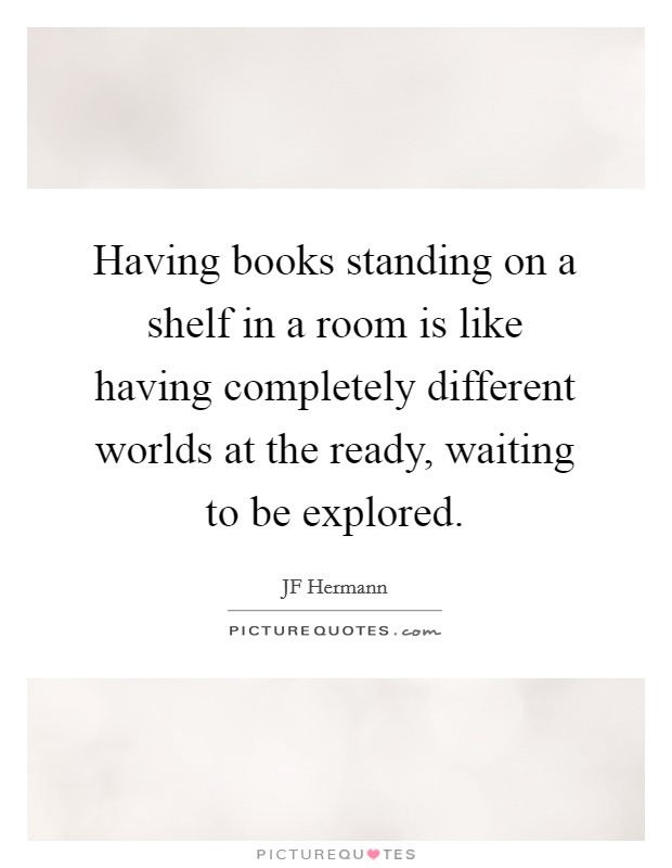Having books standing on a shelf in a room is like having completely different worlds at the ready, waiting to be explored. Picture Quote #1