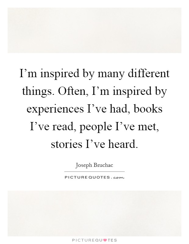 I'm inspired by many different things. Often, I'm inspired by experiences I've had, books I've read, people I've met, stories I've heard. Picture Quote #1