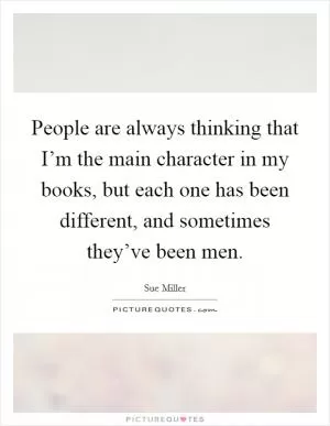 People are always thinking that I’m the main character in my books, but each one has been different, and sometimes they’ve been men Picture Quote #1