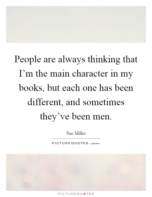 People are always thinking that I'm the main character in my books, but each one has been different, and sometimes they've been men. Picture Quote #1
