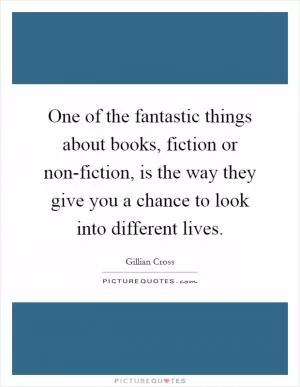 One of the fantastic things about books, fiction or non-fiction, is the way they give you a chance to look into different lives Picture Quote #1
