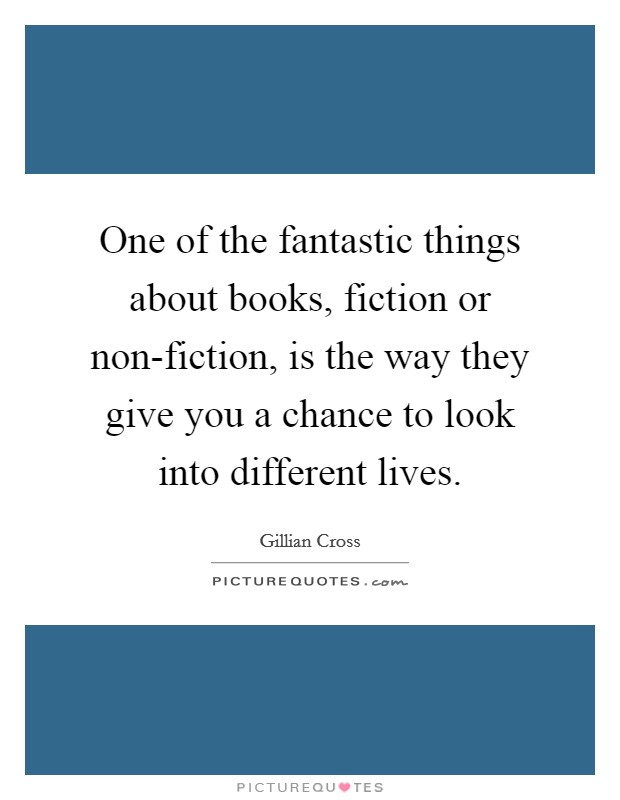 One of the fantastic things about books, fiction or non-fiction, is the way they give you a chance to look into different lives. Picture Quote #1