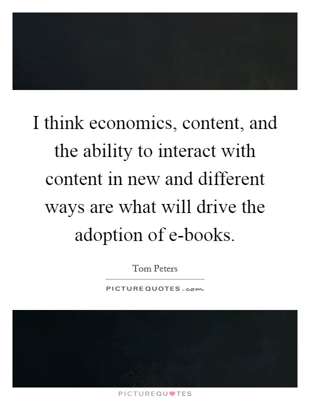 I think economics, content, and the ability to interact with content in new and different ways are what will drive the adoption of e-books. Picture Quote #1
