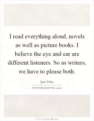 I read everything aloud, novels as well as picture books. I believe the eye and ear are different listeners. So as writers, we have to please both Picture Quote #1