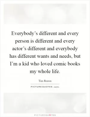 Everybody’s different and every person is different and every actor’s different and everybody has different wants and needs, but I’m a kid who loved comic books my whole life Picture Quote #1