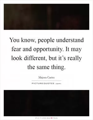 You know, people understand fear and opportunity. It may look different, but it’s really the same thing Picture Quote #1