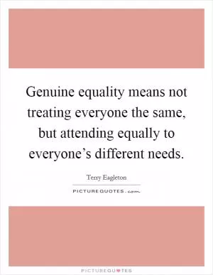 Genuine equality means not treating everyone the same, but attending equally to everyone’s different needs Picture Quote #1