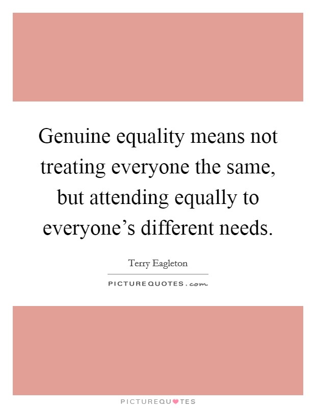 Genuine equality means not treating everyone the same, but attending equally to everyone's different needs. Picture Quote #1