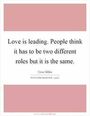 Love is leading. People think it has to be two different roles but it is the same Picture Quote #1