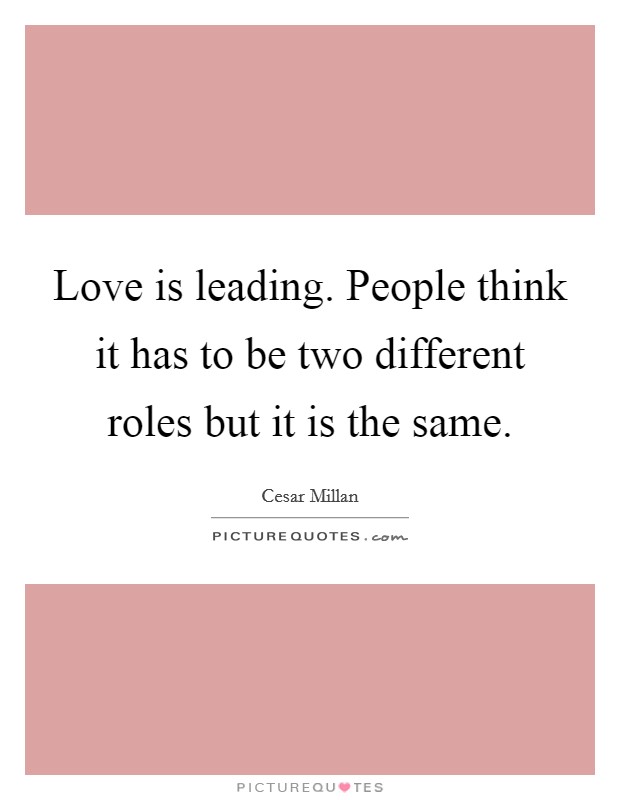 Love is leading. People think it has to be two different roles but it is the same. Picture Quote #1