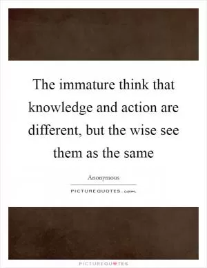 The immature think that knowledge and action are different, but the wise see them as the same Picture Quote #1