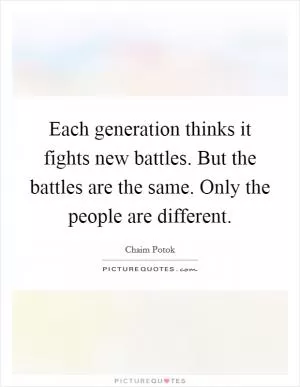 Each generation thinks it fights new battles. But the battles are the same. Only the people are different Picture Quote #1
