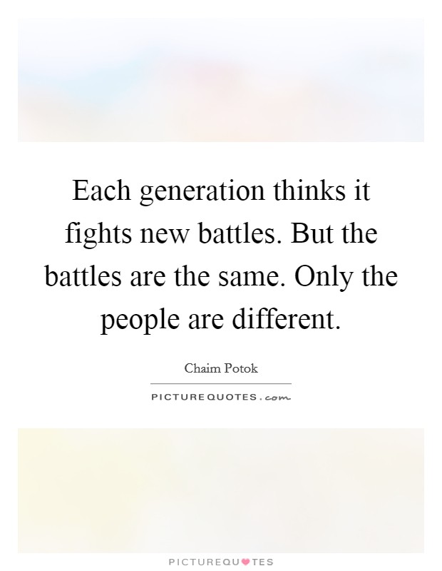 Each generation thinks it fights new battles. But the battles are the same. Only the people are different. Picture Quote #1