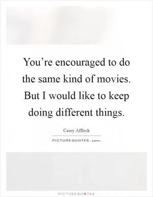 You’re encouraged to do the same kind of movies. But I would like to keep doing different things Picture Quote #1