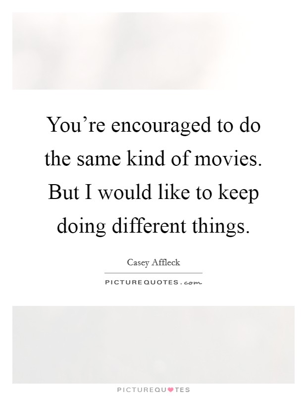 You're encouraged to do the same kind of movies. But I would like to keep doing different things. Picture Quote #1