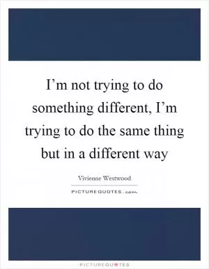 I’m not trying to do something different, I’m trying to do the same thing but in a different way Picture Quote #1