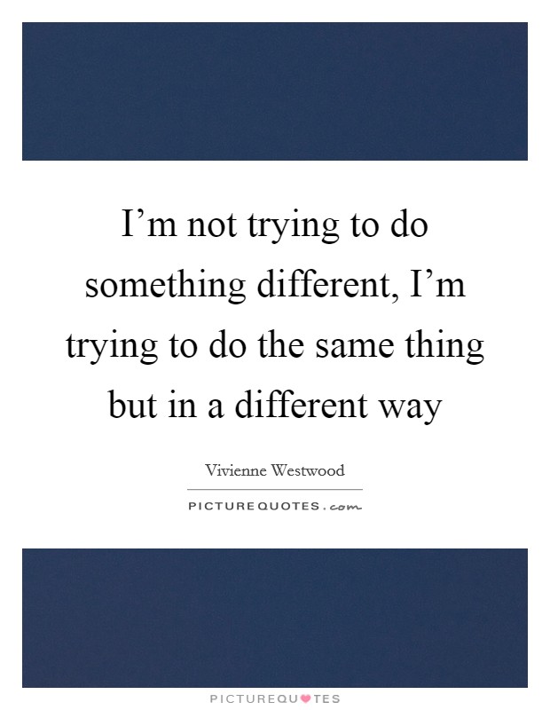 I'm not trying to do something different, I'm trying to do the same thing but in a different way Picture Quote #1