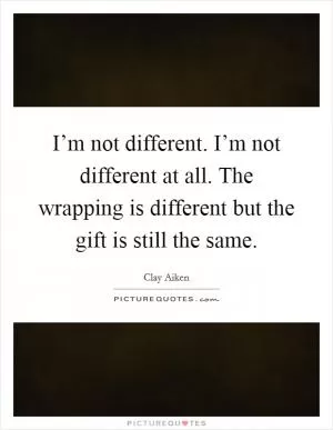 I’m not different. I’m not different at all. The wrapping is different but the gift is still the same Picture Quote #1