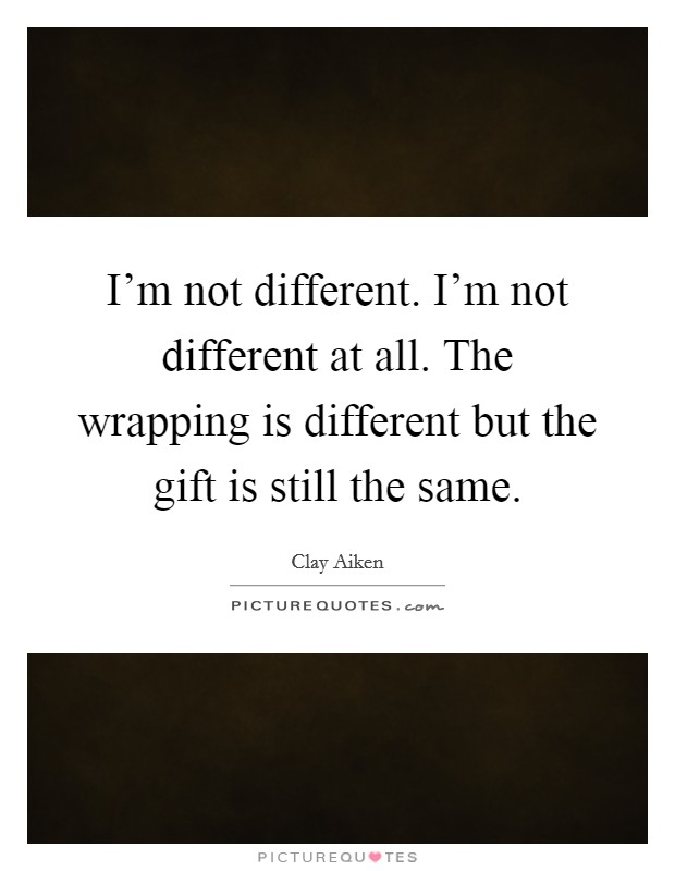 I'm not different. I'm not different at all. The wrapping is different but the gift is still the same. Picture Quote #1