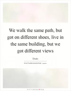 We walk the same path, but got on different shoes, live in the same building, but we got different views Picture Quote #1