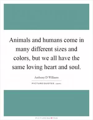 Animals and humans come in many different sizes and colors, but we all have the same loving heart and soul Picture Quote #1