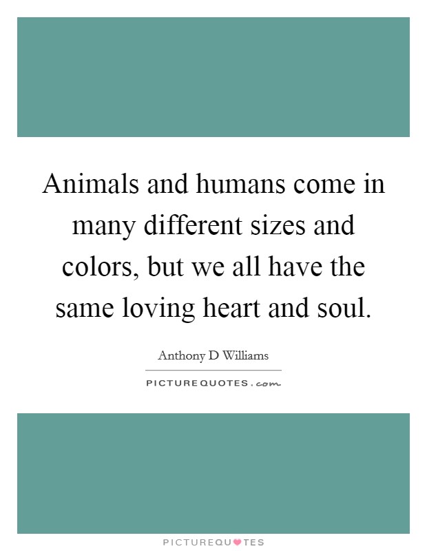 Animals and humans come in many different sizes and colors, but we all have the same loving heart and soul. Picture Quote #1