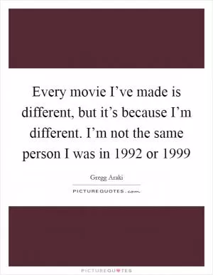 Every movie I’ve made is different, but it’s because I’m different. I’m not the same person I was in 1992 or 1999 Picture Quote #1