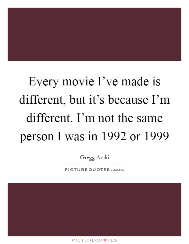 Every movie I've made is different, but it's because I'm different. I'm not the same person I was in 1992 or 1999 Picture Quote #1