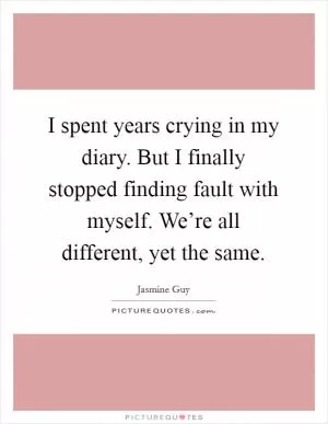 I spent years crying in my diary. But I finally stopped finding fault with myself. We’re all different, yet the same Picture Quote #1