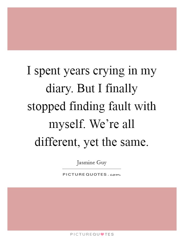 I spent years crying in my diary. But I finally stopped finding fault with myself. We're all different, yet the same. Picture Quote #1