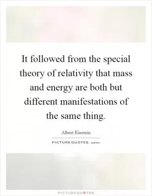 It followed from the special theory of relativity that mass and energy are both but different manifestations of the same thing Picture Quote #1
