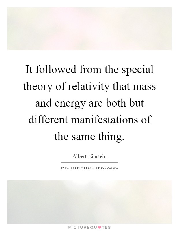 It followed from the special theory of relativity that mass and energy are both but different manifestations of the same thing. Picture Quote #1