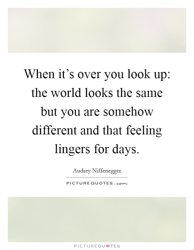 When it's over you look up: the world looks the same but you are somehow different and that feeling lingers for days. Picture Quote #1