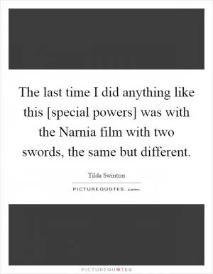 The last time I did anything like this [special powers] was with the Narnia film with two swords, the same but different Picture Quote #1