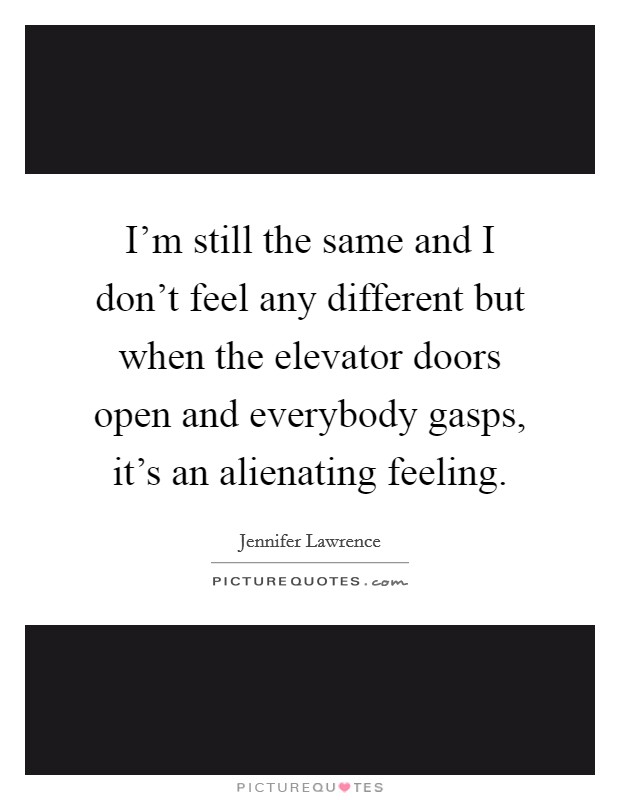 I'm still the same and I don't feel any different but when the elevator doors open and everybody gasps, it's an alienating feeling. Picture Quote #1