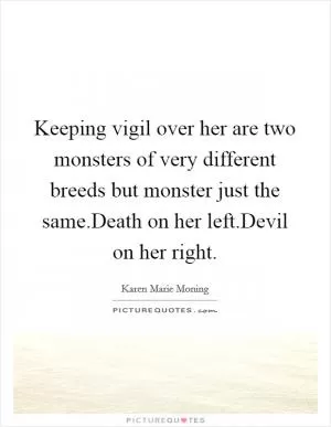 Keeping vigil over her are two monsters of very different breeds but monster just the same.Death on her left.Devil on her right Picture Quote #1